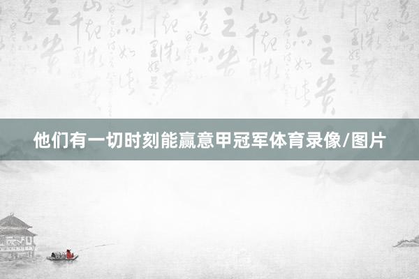 他们有一切时刻能赢意甲冠军体育录像/图片