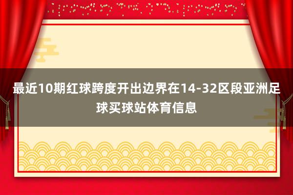 最近10期红球跨度开出边界在14-32区段亚洲足球买球站体育信息