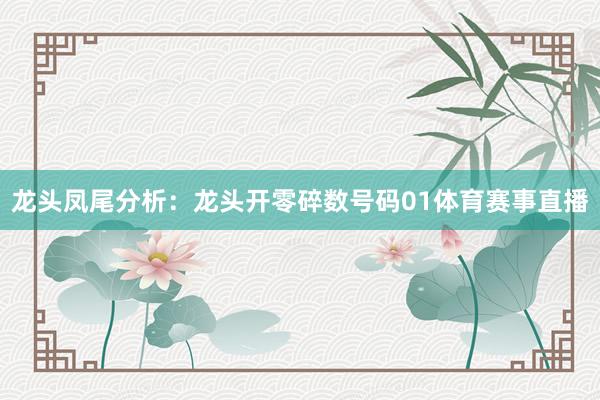 龙头凤尾分析：　　龙头开零碎数号码01体育赛事直播