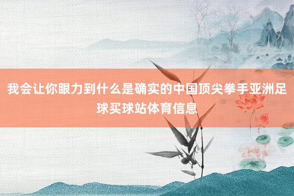 我会让你眼力到什么是确实的中国顶尖拳手亚洲足球买球站体育信息