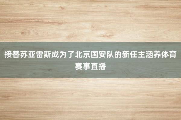 接替苏亚雷斯成为了北京国安队的新任主涵养体育赛事直播