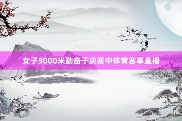 女子3000米勤奋于决赛中体育赛事直播
