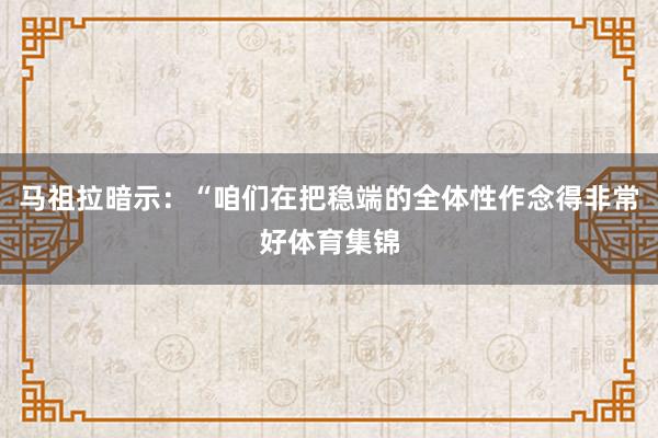 马祖拉暗示:“咱们在把稳端的全体性作念得非常好体育集锦