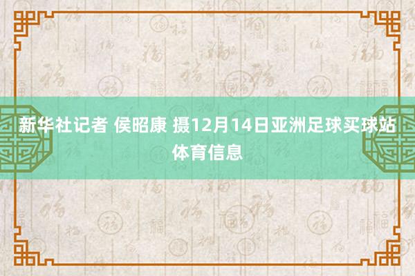 新华社记者 侯昭康 摄12月14日亚洲足球买球站体育信息