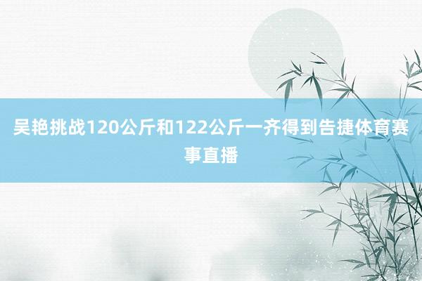 吴艳挑战120公斤和122公斤一齐得到告捷体育赛事直播