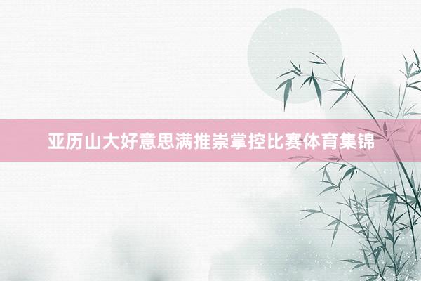 亚历山大好意思满推崇掌控比赛体育集锦