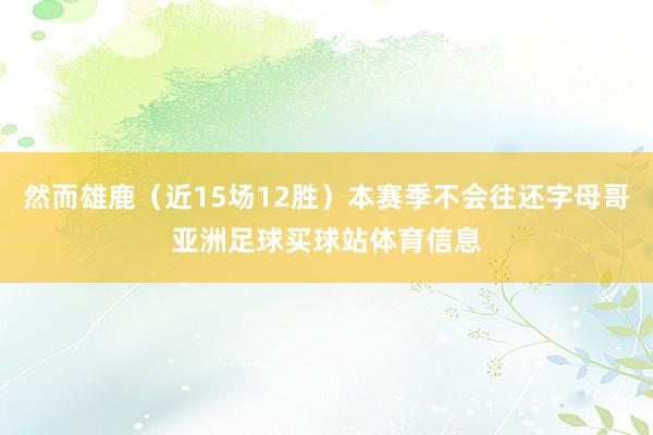 然而雄鹿（近15场12胜）本赛季不会往还字母哥亚洲足球买球站体育信息
