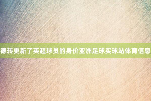 德转更新了英超球员的身价亚洲足球买球站体育信息