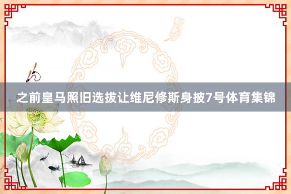之前皇马照旧选拔让维尼修斯身披7号体育集锦