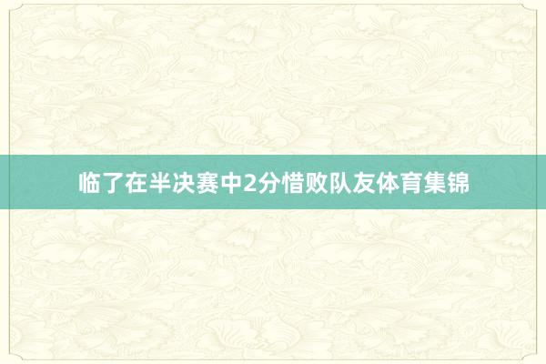 临了在半决赛中2分惜败队友体育集锦