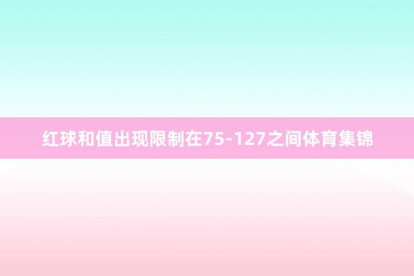 红球和值出现限制在75-127之间体育集锦
