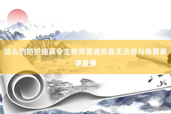 这么的防护施展令主教师雷迪克皆无法给与体育赛事直播