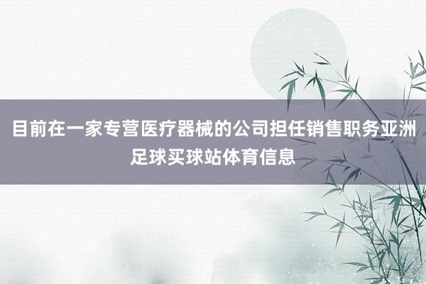 目前在一家专营医疗器械的公司担任销售职务亚洲足球买球站体育信息