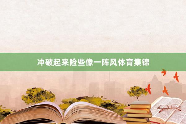 冲破起来险些像一阵风体育集锦