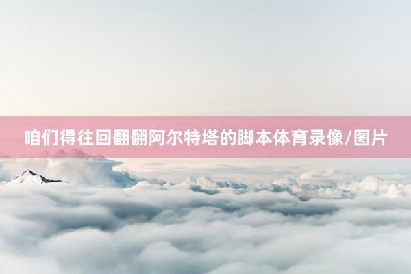 咱们得往回翻翻阿尔特塔的脚本体育录像/图片
