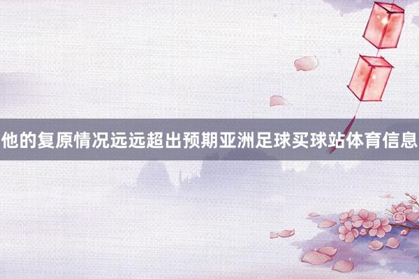 他的复原情况远远超出预期亚洲足球买球站体育信息