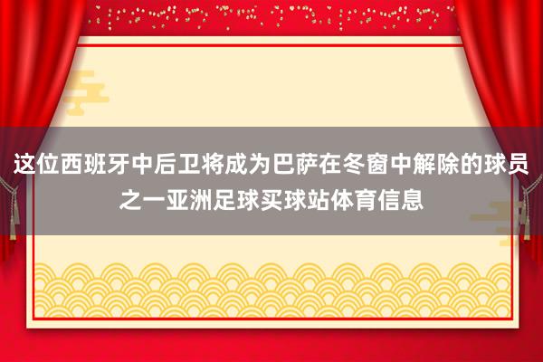 这位西班牙中后卫将成为巴萨在冬窗中解除的球员之一亚洲足球买球站体育信息