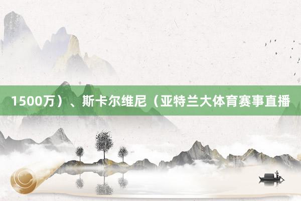 1500万）、斯卡尔维尼（亚特兰大体育赛事直播