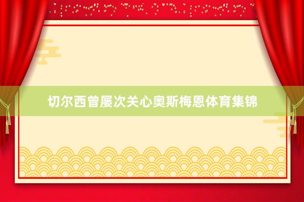 切尔西曾屡次关心奥斯梅恩体育集锦