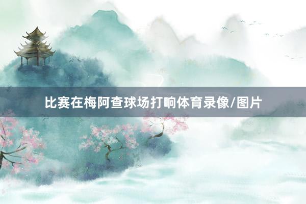 比赛在梅阿查球场打响体育录像/图片