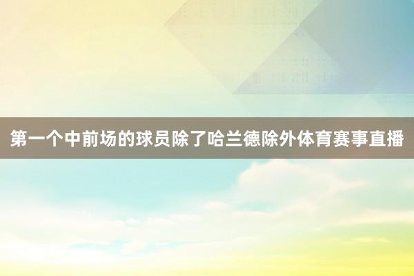 第一个中前场的球员除了哈兰德除外体育赛事直播