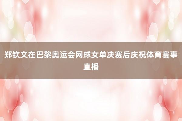 郑钦文在巴黎奥运会网球女单决赛后庆祝体育赛事直播