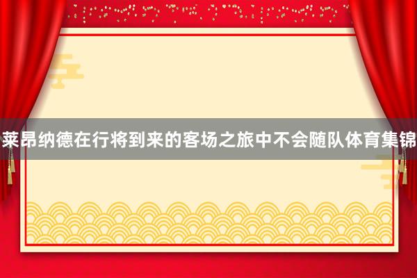 莱昂纳德在行将到来的客场之旅中不会随队体育集锦