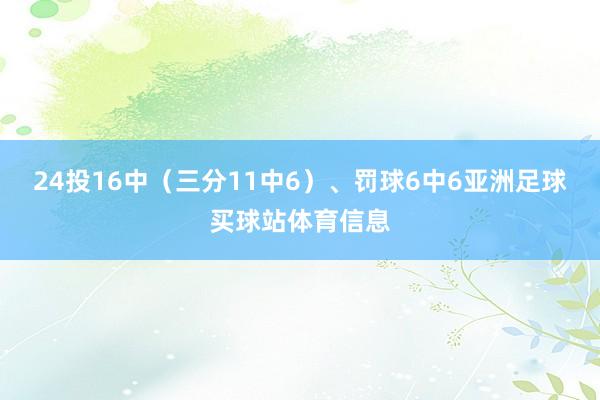 24投16中（三分11中6）、罚球6中6亚洲足球买球站体育信息