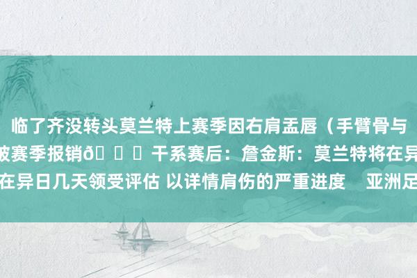 临了齐没转头莫兰特上赛季因右肩盂唇（手臂骨与肩胛骨之间的肩要津）扯破赛季报销👇干系赛后：詹金斯：莫兰特将在异日几天领受评估 以详情肩伤的严重进度    亚洲足球买球站体育信息