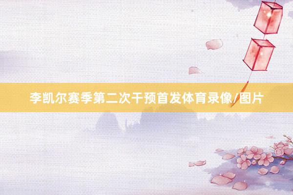 李凯尔赛季第二次干预首发体育录像/图片