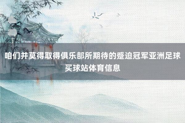 咱们并莫得取得俱乐部所期待的蹙迫冠军亚洲足球买球站体育信息