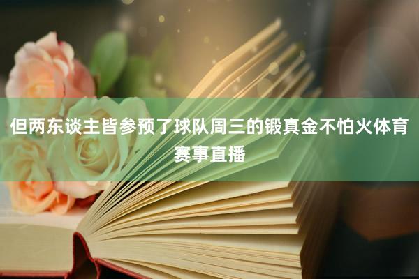 但两东谈主皆参预了球队周三的锻真金不怕火体育赛事直播