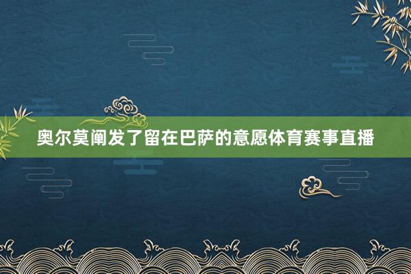 奥尔莫阐发了留在巴萨的意愿体育赛事直播