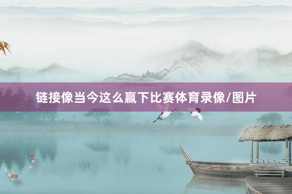 链接像当今这么赢下比赛体育录像/图片