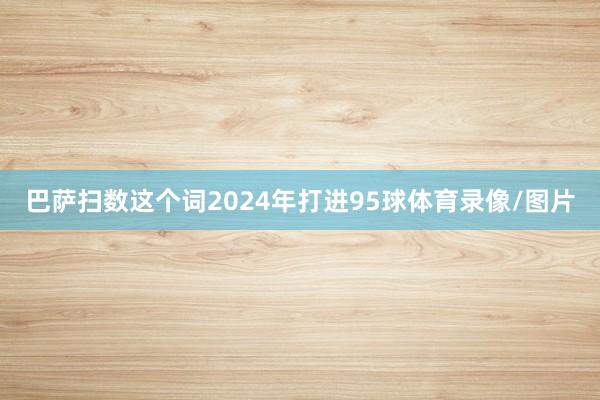 巴萨扫数这个词2024年打进95球体育录像/图片