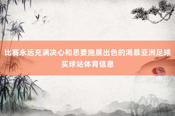 比赛永远充满决心和思要施展出色的渴慕亚洲足球买球站体育信息