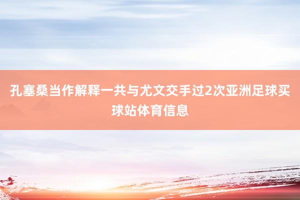 孔塞桑当作解释一共与尤文交手过2次亚洲足球买球站体育信息