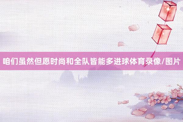 咱们虽然但愿时尚和全队皆能多进球体育录像/图片