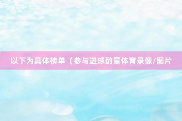 以下为具体榜单（参与进球酌量体育录像/图片