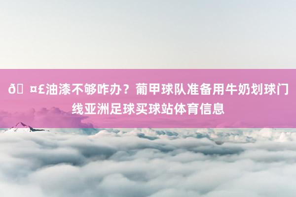 🤣油漆不够咋办？葡甲球队准备用牛奶划球门线亚洲足球买球站体育信息