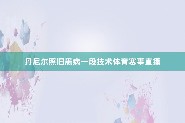 丹尼尔照旧患病一段技术体育赛事直播