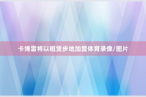 卡博雷将以租赁步地加盟体育录像/图片