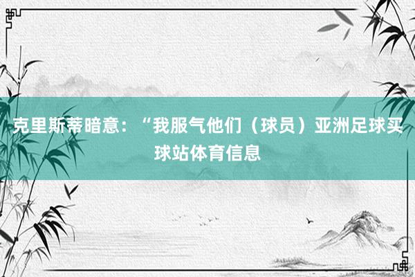 克里斯蒂暗意：“我服气他们（球员）亚洲足球买球站体育信息