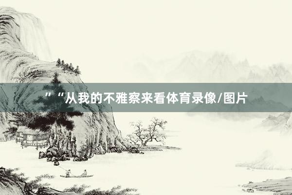 ”“从我的不雅察来看体育录像/图片