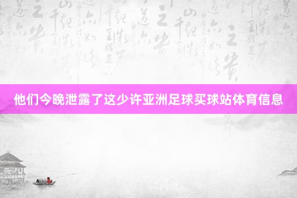 他们今晚泄露了这少许亚洲足球买球站体育信息