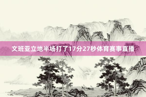 文班亚立地半场打了17分27秒体育赛事直播