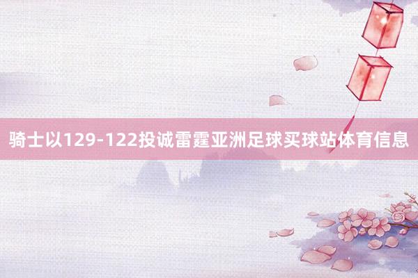 骑士以129-122投诚雷霆亚洲足球买球站体育信息