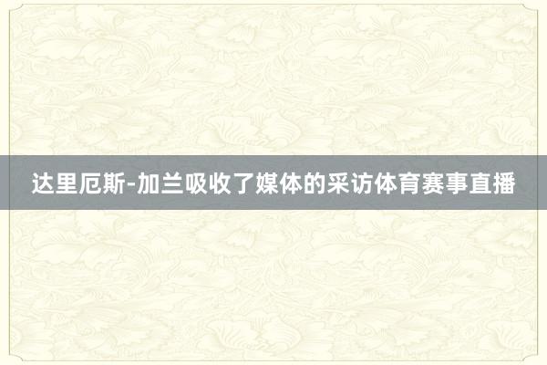 达里厄斯-加兰吸收了媒体的采访体育赛事直播