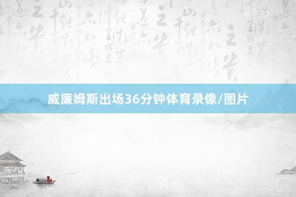 威廉姆斯出场36分钟体育录像/图片