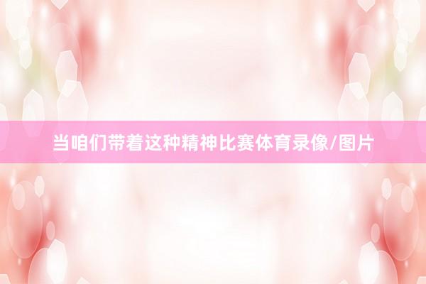 当咱们带着这种精神比赛体育录像/图片